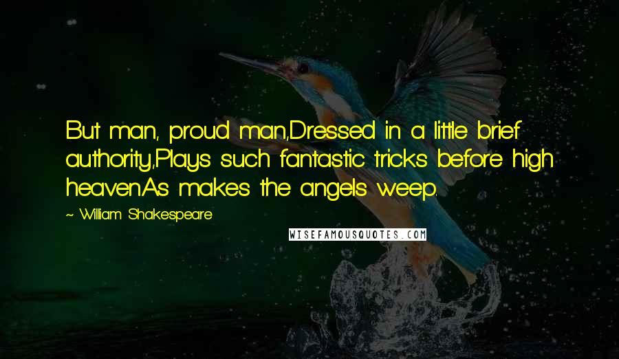 William Shakespeare Quotes: But man, proud man,Dressed in a little brief authority,Plays such fantastic tricks before high heavenAs makes the angels weep.