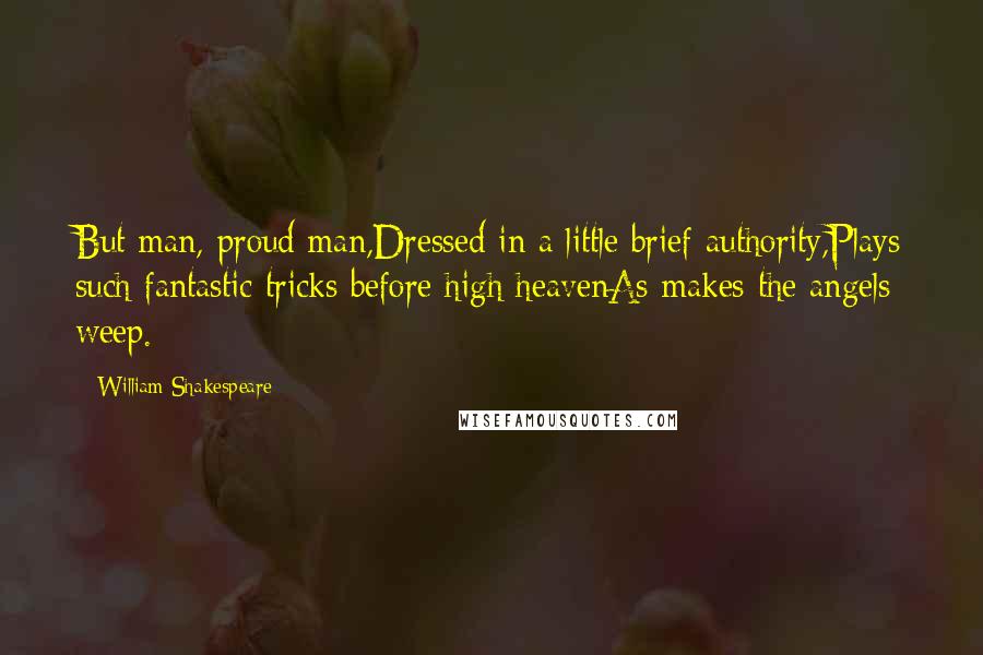 William Shakespeare Quotes: But man, proud man,Dressed in a little brief authority,Plays such fantastic tricks before high heavenAs makes the angels weep.