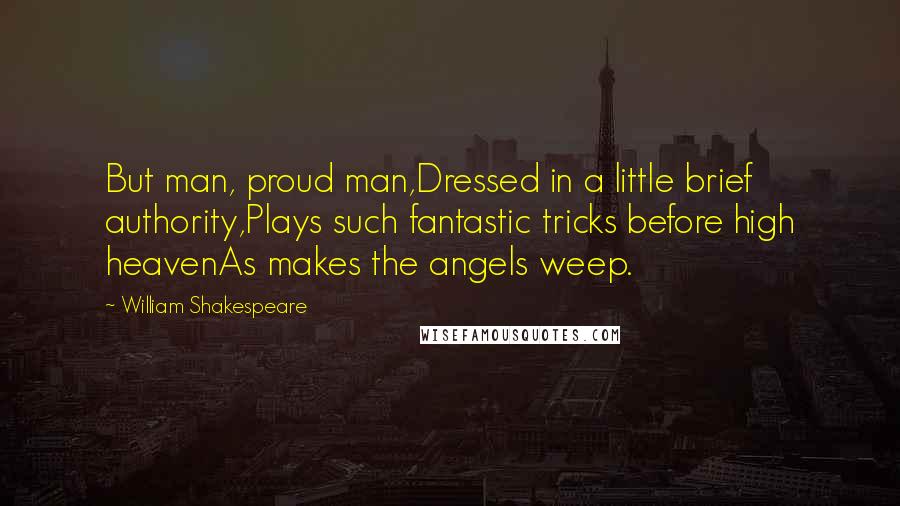 William Shakespeare Quotes: But man, proud man,Dressed in a little brief authority,Plays such fantastic tricks before high heavenAs makes the angels weep.