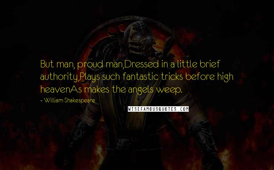 William Shakespeare Quotes: But man, proud man,Dressed in a little brief authority,Plays such fantastic tricks before high heavenAs makes the angels weep.