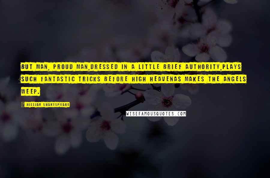 William Shakespeare Quotes: But man, proud man,Dressed in a little brief authority,Plays such fantastic tricks before high heavenAs makes the angels weep.