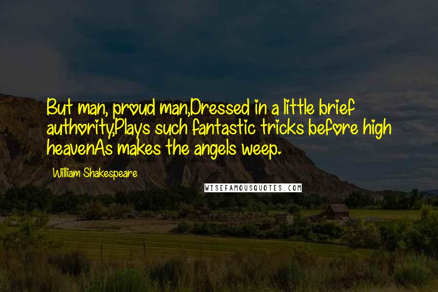 William Shakespeare Quotes: But man, proud man,Dressed in a little brief authority,Plays such fantastic tricks before high heavenAs makes the angels weep.