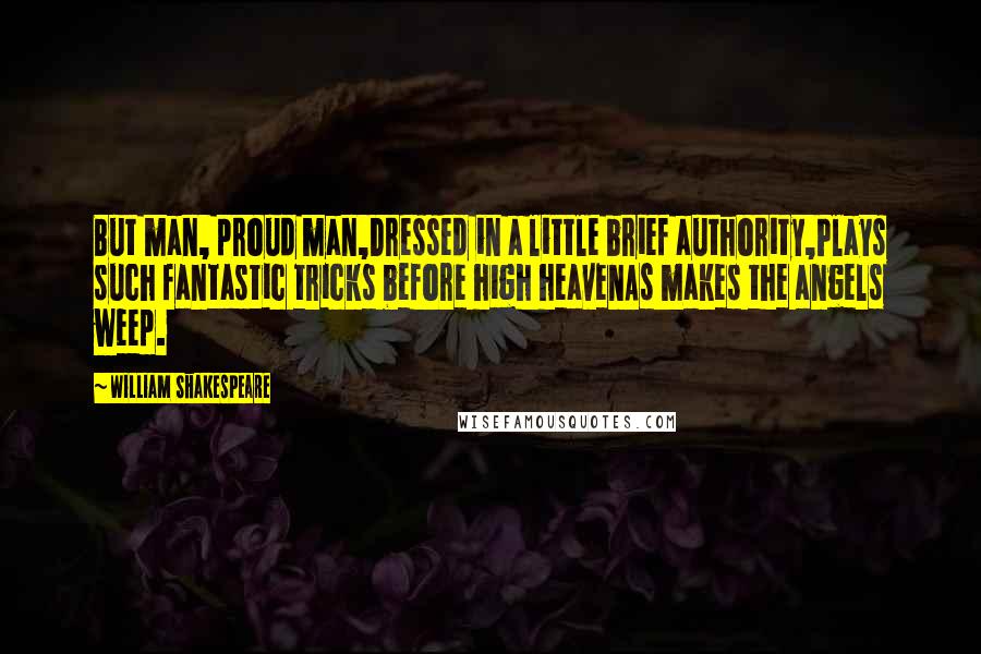 William Shakespeare Quotes: But man, proud man,Dressed in a little brief authority,Plays such fantastic tricks before high heavenAs makes the angels weep.