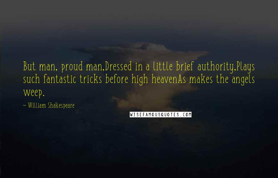 William Shakespeare Quotes: But man, proud man,Dressed in a little brief authority,Plays such fantastic tricks before high heavenAs makes the angels weep.