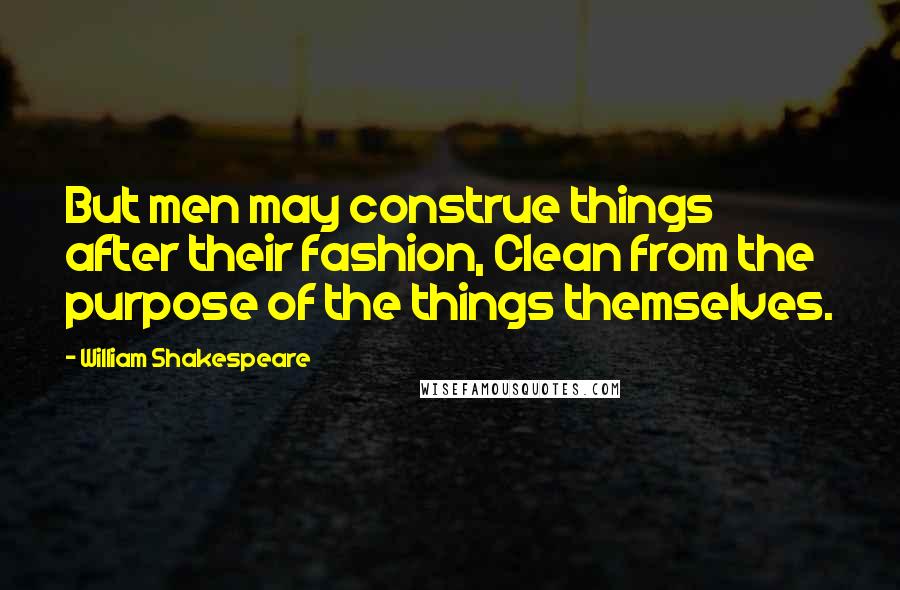 William Shakespeare Quotes: But men may construe things after their fashion, Clean from the purpose of the things themselves.