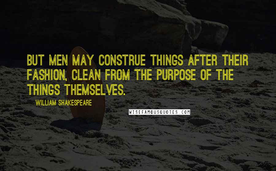 William Shakespeare Quotes: But men may construe things after their fashion, Clean from the purpose of the things themselves.