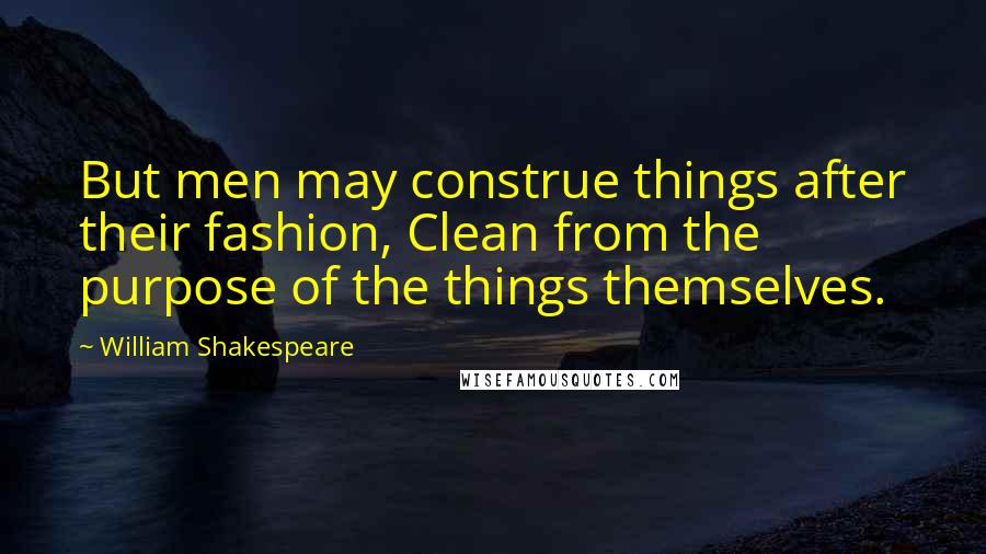 William Shakespeare Quotes: But men may construe things after their fashion, Clean from the purpose of the things themselves.
