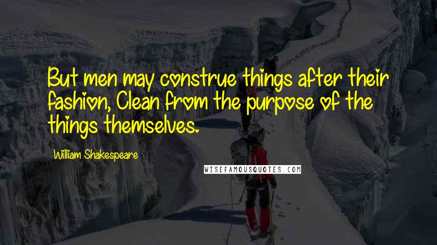 William Shakespeare Quotes: But men may construe things after their fashion, Clean from the purpose of the things themselves.