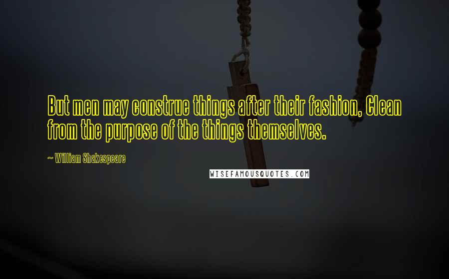 William Shakespeare Quotes: But men may construe things after their fashion, Clean from the purpose of the things themselves.