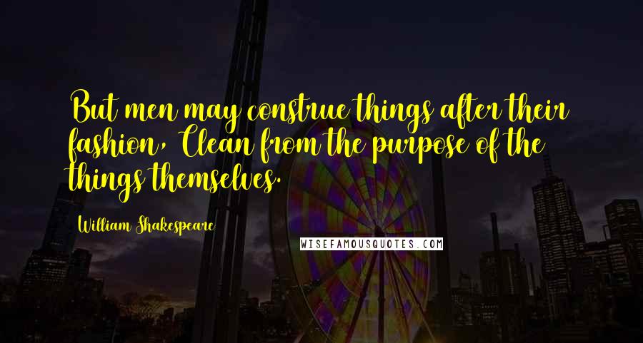 William Shakespeare Quotes: But men may construe things after their fashion, Clean from the purpose of the things themselves.