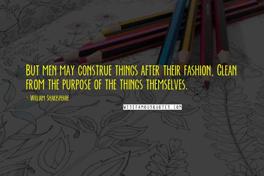 William Shakespeare Quotes: But men may construe things after their fashion, Clean from the purpose of the things themselves.