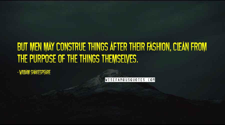 William Shakespeare Quotes: But men may construe things after their fashion, Clean from the purpose of the things themselves.