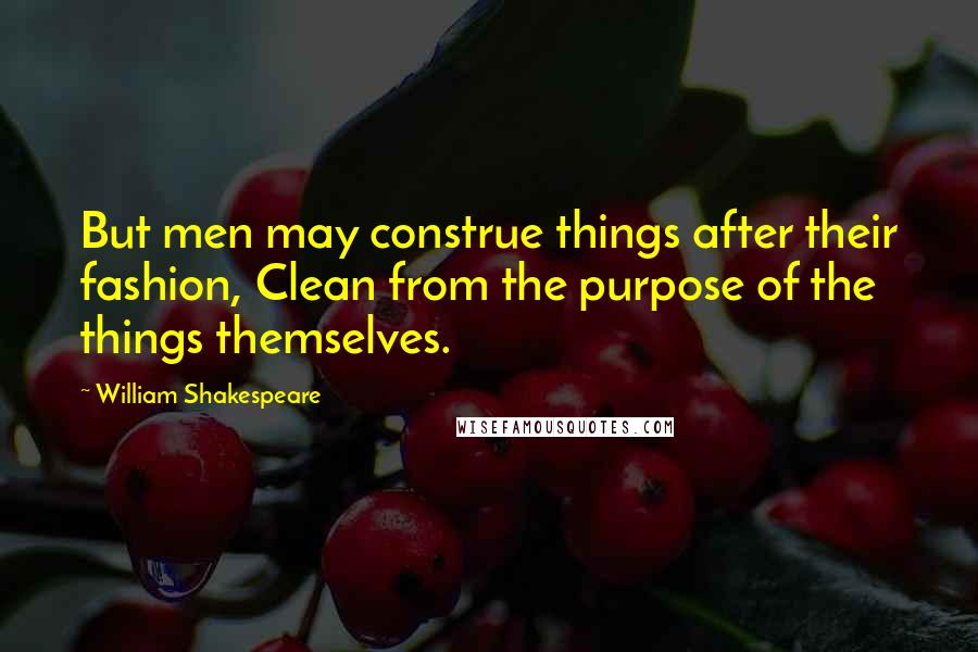 William Shakespeare Quotes: But men may construe things after their fashion, Clean from the purpose of the things themselves.