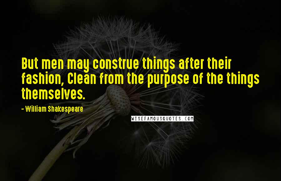William Shakespeare Quotes: But men may construe things after their fashion, Clean from the purpose of the things themselves.