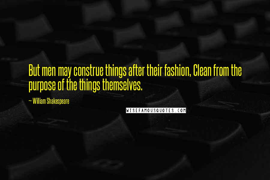 William Shakespeare Quotes: But men may construe things after their fashion, Clean from the purpose of the things themselves.