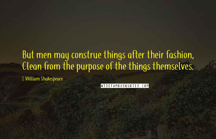 William Shakespeare Quotes: But men may construe things after their fashion, Clean from the purpose of the things themselves.