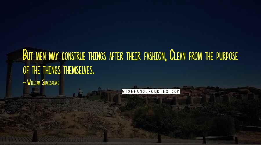 William Shakespeare Quotes: But men may construe things after their fashion, Clean from the purpose of the things themselves.