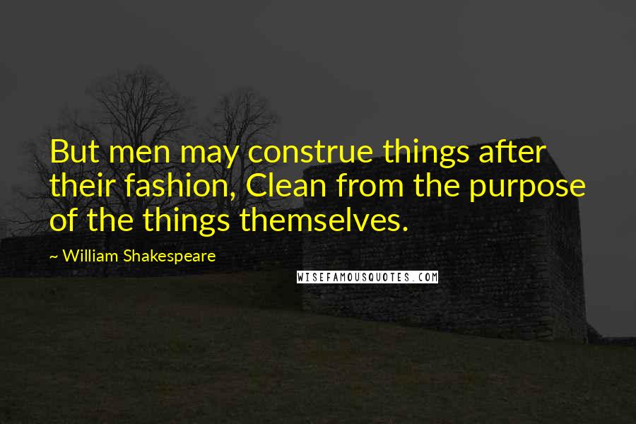 William Shakespeare Quotes: But men may construe things after their fashion, Clean from the purpose of the things themselves.