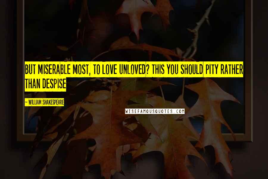 William Shakespeare Quotes: But miserable most, to love unloved? This you should pity rather than despise