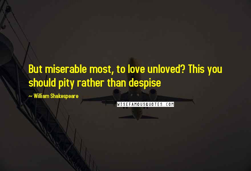 William Shakespeare Quotes: But miserable most, to love unloved? This you should pity rather than despise