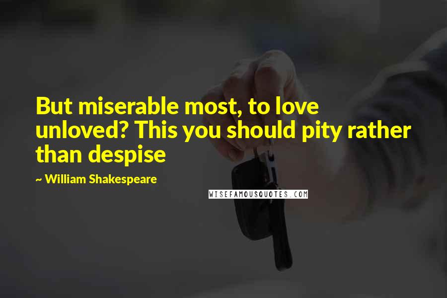 William Shakespeare Quotes: But miserable most, to love unloved? This you should pity rather than despise