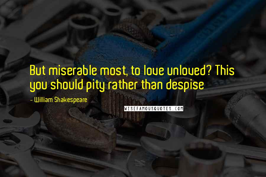 William Shakespeare Quotes: But miserable most, to love unloved? This you should pity rather than despise