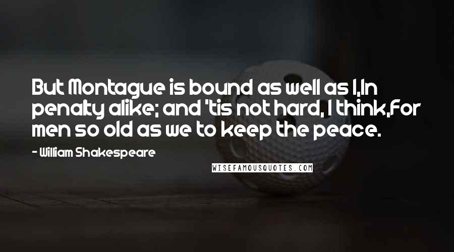 William Shakespeare Quotes: But Montague is bound as well as I,In penalty alike; and 'tis not hard, I think,For men so old as we to keep the peace.