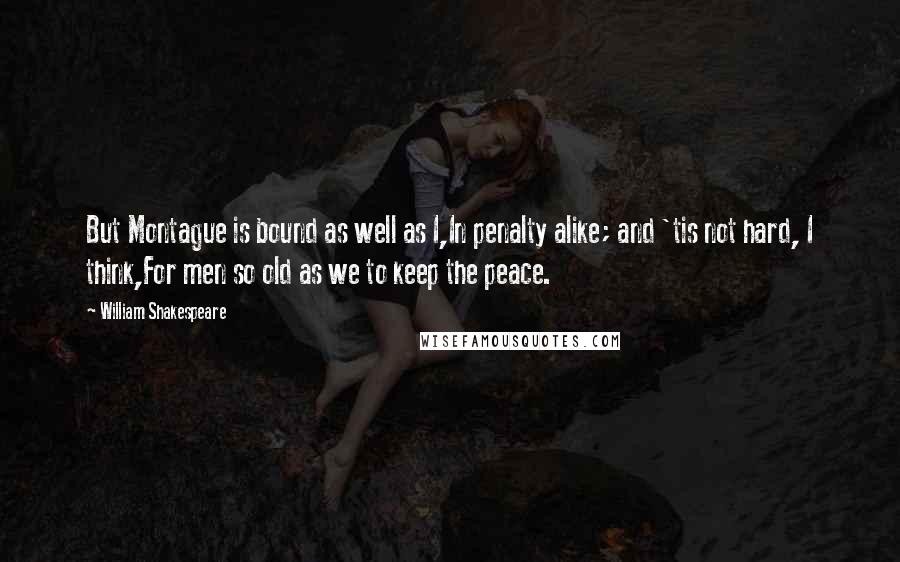 William Shakespeare Quotes: But Montague is bound as well as I,In penalty alike; and 'tis not hard, I think,For men so old as we to keep the peace.