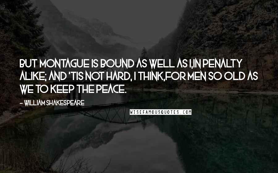 William Shakespeare Quotes: But Montague is bound as well as I,In penalty alike; and 'tis not hard, I think,For men so old as we to keep the peace.