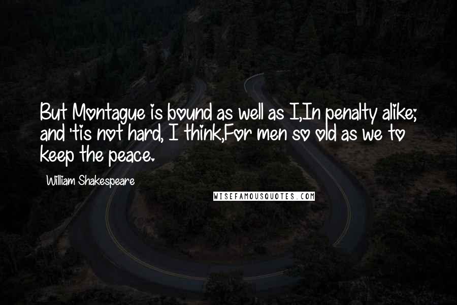 William Shakespeare Quotes: But Montague is bound as well as I,In penalty alike; and 'tis not hard, I think,For men so old as we to keep the peace.