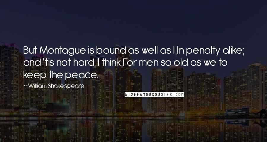 William Shakespeare Quotes: But Montague is bound as well as I,In penalty alike; and 'tis not hard, I think,For men so old as we to keep the peace.