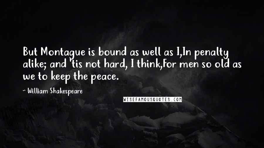 William Shakespeare Quotes: But Montague is bound as well as I,In penalty alike; and 'tis not hard, I think,For men so old as we to keep the peace.