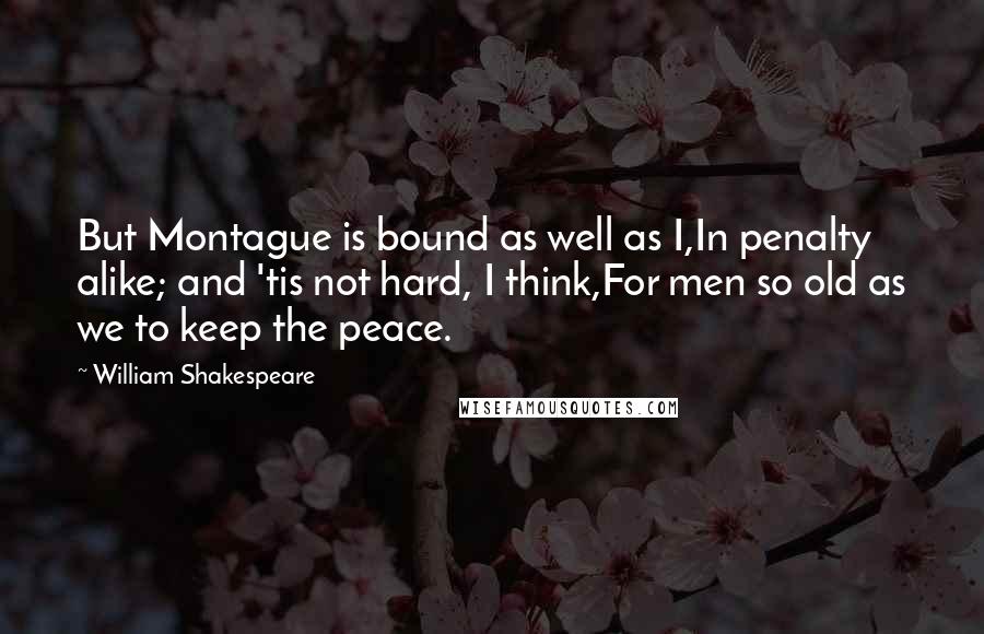 William Shakespeare Quotes: But Montague is bound as well as I,In penalty alike; and 'tis not hard, I think,For men so old as we to keep the peace.