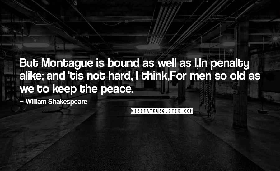 William Shakespeare Quotes: But Montague is bound as well as I,In penalty alike; and 'tis not hard, I think,For men so old as we to keep the peace.