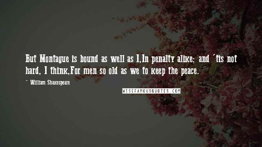 William Shakespeare Quotes: But Montague is bound as well as I,In penalty alike; and 'tis not hard, I think,For men so old as we to keep the peace.