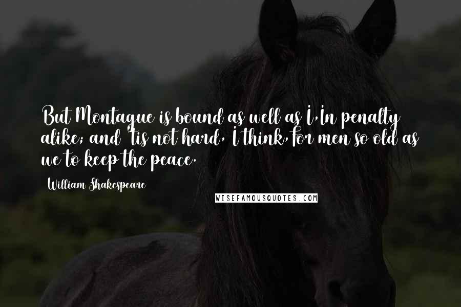 William Shakespeare Quotes: But Montague is bound as well as I,In penalty alike; and 'tis not hard, I think,For men so old as we to keep the peace.