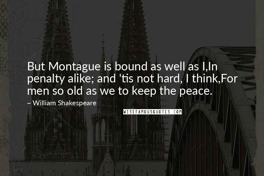 William Shakespeare Quotes: But Montague is bound as well as I,In penalty alike; and 'tis not hard, I think,For men so old as we to keep the peace.