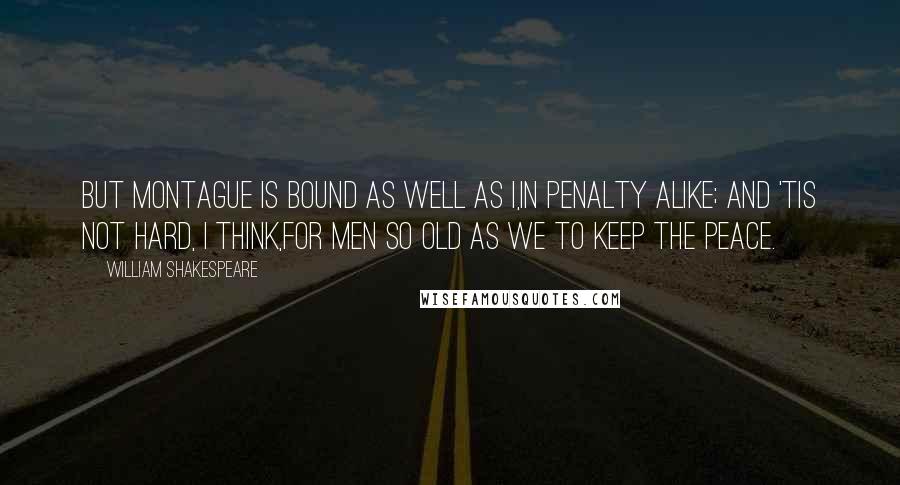 William Shakespeare Quotes: But Montague is bound as well as I,In penalty alike; and 'tis not hard, I think,For men so old as we to keep the peace.