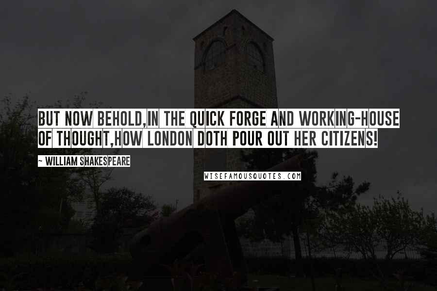 William Shakespeare Quotes: But now behold,In the quick forge and working-house of thought,How London doth pour out her citizens!