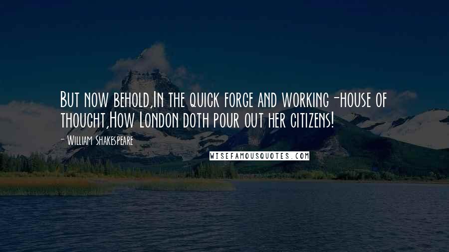 William Shakespeare Quotes: But now behold,In the quick forge and working-house of thought,How London doth pour out her citizens!