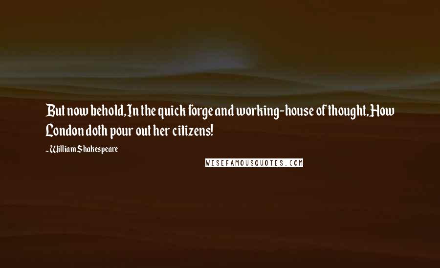 William Shakespeare Quotes: But now behold,In the quick forge and working-house of thought,How London doth pour out her citizens!