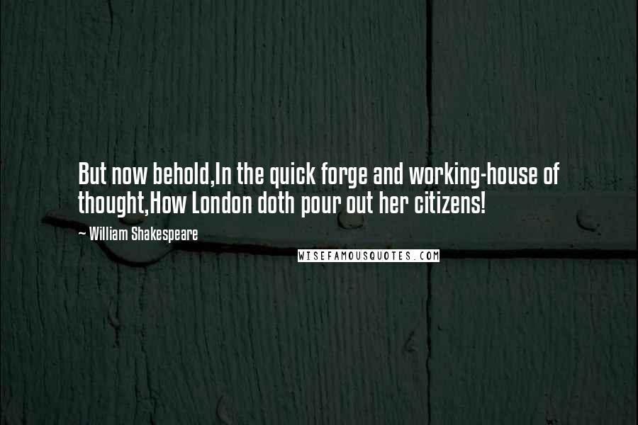 William Shakespeare Quotes: But now behold,In the quick forge and working-house of thought,How London doth pour out her citizens!