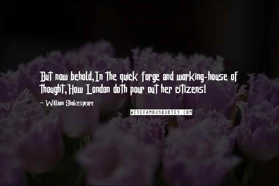 William Shakespeare Quotes: But now behold,In the quick forge and working-house of thought,How London doth pour out her citizens!