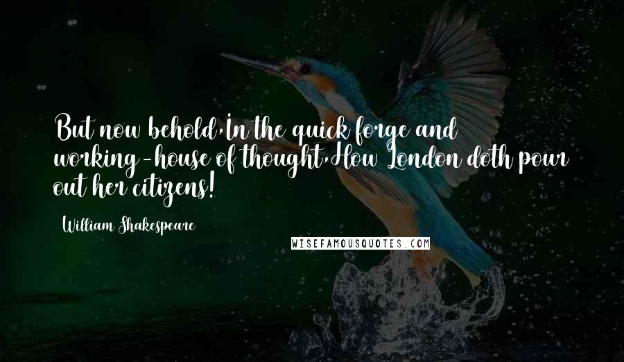 William Shakespeare Quotes: But now behold,In the quick forge and working-house of thought,How London doth pour out her citizens!