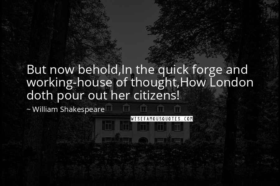 William Shakespeare Quotes: But now behold,In the quick forge and working-house of thought,How London doth pour out her citizens!