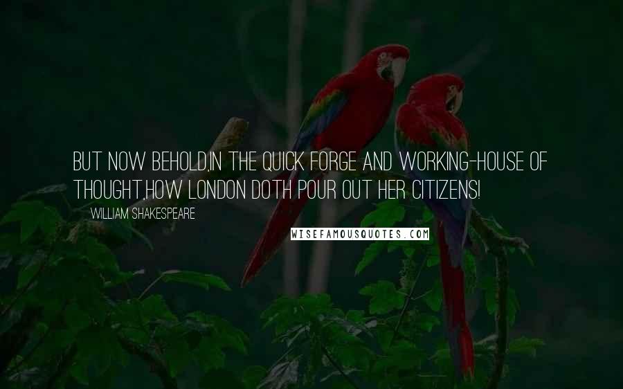 William Shakespeare Quotes: But now behold,In the quick forge and working-house of thought,How London doth pour out her citizens!