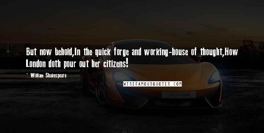 William Shakespeare Quotes: But now behold,In the quick forge and working-house of thought,How London doth pour out her citizens!