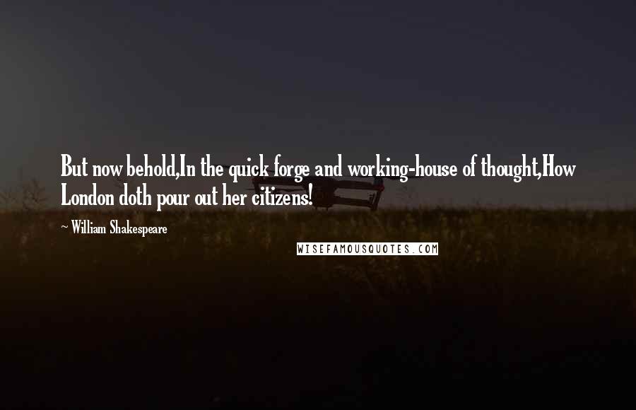 William Shakespeare Quotes: But now behold,In the quick forge and working-house of thought,How London doth pour out her citizens!