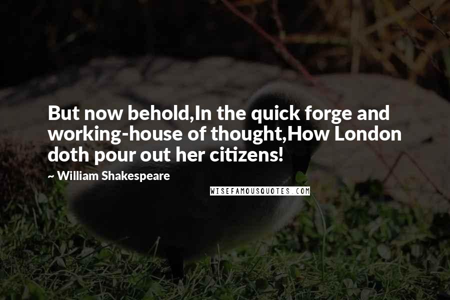 William Shakespeare Quotes: But now behold,In the quick forge and working-house of thought,How London doth pour out her citizens!