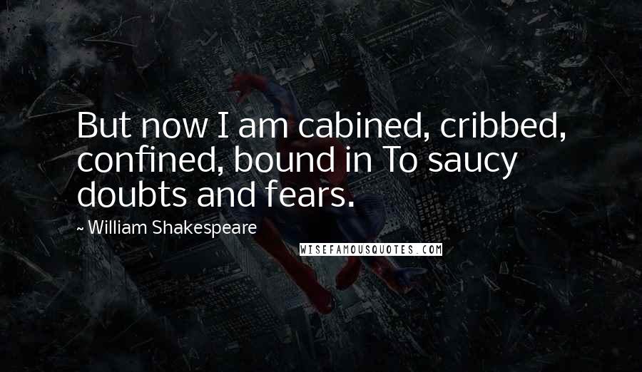 William Shakespeare Quotes: But now I am cabined, cribbed, confined, bound in To saucy doubts and fears.
